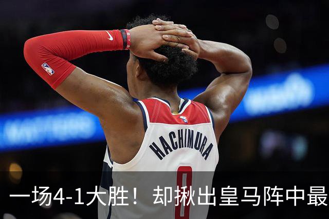 一场4-1大胜！却揪出皇马阵中最大水货！穆里尼奥或弃用！
