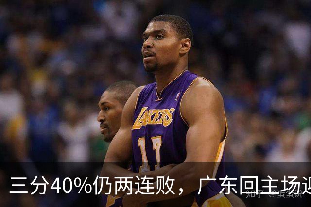 三分40%仍两连败，广东回主场迎战两连胜广厦，这次能止跌？