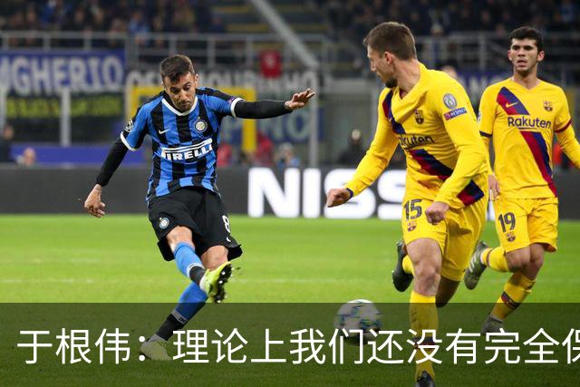 于根伟：理论上我们还没有完全保级，希望能善始善终打好后两场