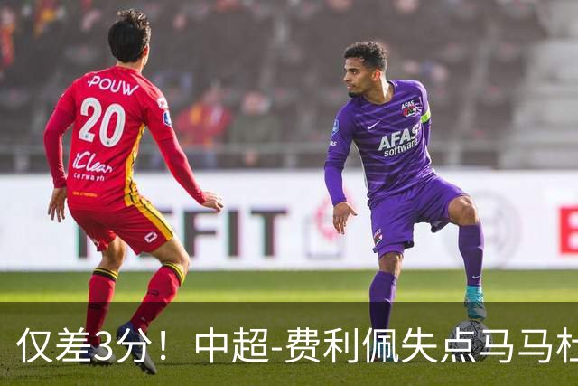 仅差3分！中超-费利佩失点马马杜破门 蓉城0-1英博