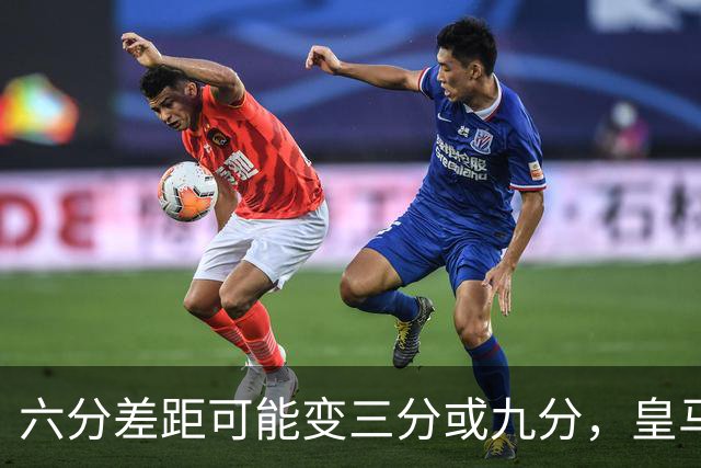 六分差距可能变三分或九分，皇马球员坦言这场输不起
