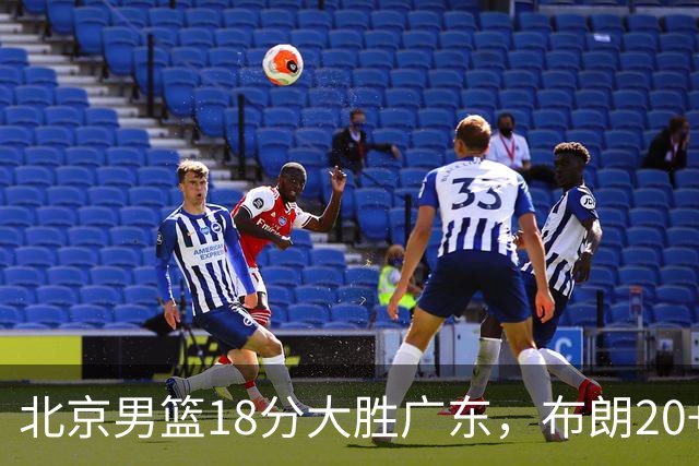 北京男篮18分大胜广东，布朗20+10胡明轩15+5，周琦17+7打爆阿祖布克