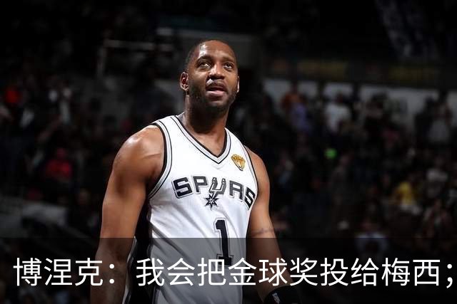 博涅克：我会把金球奖投给梅西；亚马尔可以再耐心一些
