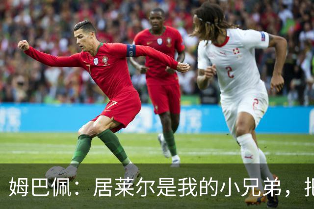 姆巴佩：居莱尔是我的小兄弟，把进球让给他完全没问题