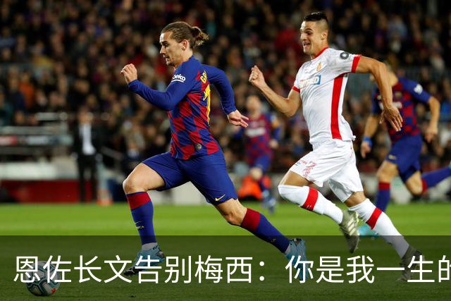恩佐长文告别梅西：你是我一生的偶像，历史最佳是阿根廷人