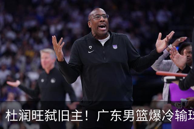 杜润旺弑旧主！广东男篮爆冷输球 球队三大问题暴露出来