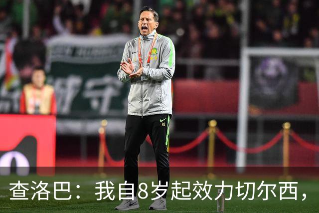 查洛巴：我自8岁起效力切尔西，曾渴望成为蓝军传奇，但世事难料