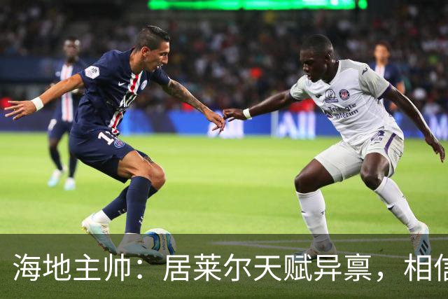 海地主帅：居莱尔天赋异禀，相信他未来能成为皇马中场核心