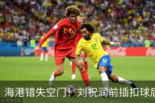 海港错失空门！刘祝润前插扣球后横传，克劳德面对大半个空门打飞