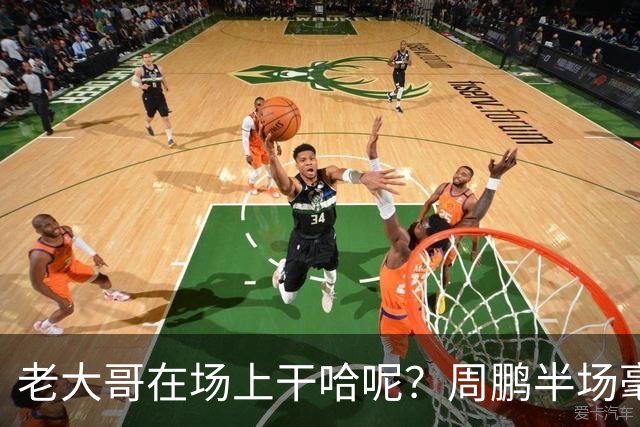 老大哥在场上干哈呢？周鹏半场毫无状态 8中1&三分4中1