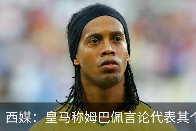 西媒：皇马称姆巴佩言论代表其个人，俱乐部和中国赞助协议未终止