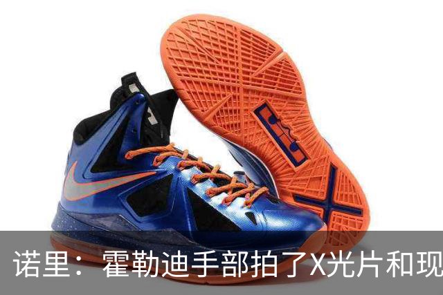 诺里：霍勒迪手部拍了X光片&现在没问题 他没任何出场限制