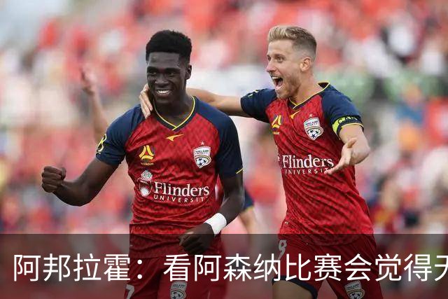 阿邦拉霍：看阿森纳比赛会觉得无聊，这不是好看的足球