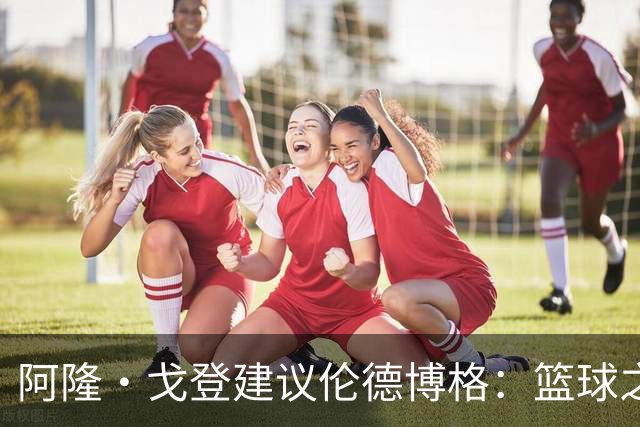 阿隆·戈登建议伦德博格：篮球之外要有爱好 别把输球情绪带回家