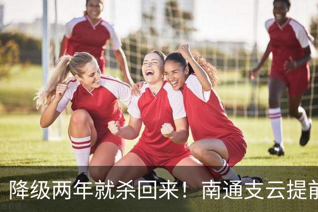 降级两年就杀回来！南通支云提前冲超引爆江苏球迷圈，2027能成黑马吗