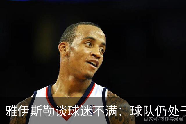 雅伊斯勒谈球迷不满：球队仍处于过渡期；伤病对我们影响很大