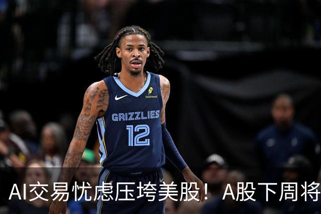 AI交易忧虑压垮美股！A股下周将何去何从？