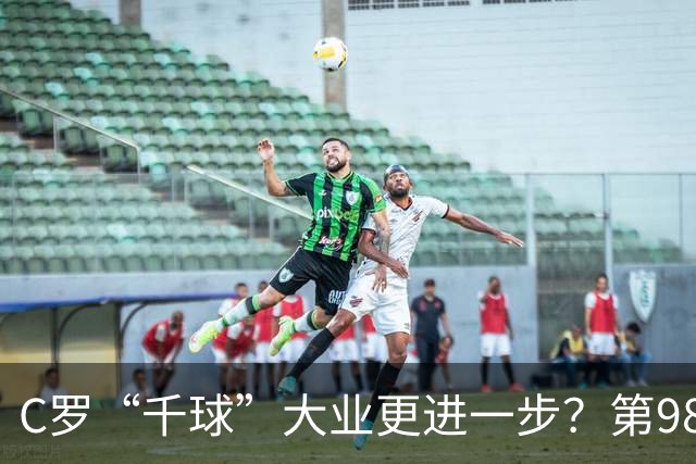 C罗“千球”大业更进一步？第982球归属仍存两套口径