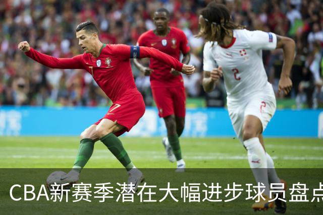 CBA新赛季潜在大幅进步球员盘点，谁最有望拿到最佳进步球员
