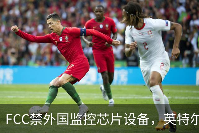 FCC禁"外国监控芯片"设备，英特尔却拿到一年豁免